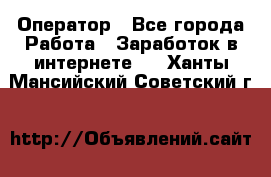 Оператор - Все города Работа » Заработок в интернете   . Ханты-Мансийский,Советский г.